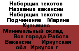 Наборщик текстов › Название вакансии ­ Наборщик текстов › Подчинение ­ Марина Кузьмина › Минимальный оклад ­ 1 500 - Все города Работа » Вакансии   . Иркутская обл.,Иркутск г.